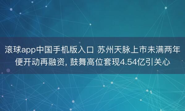 滚球app中国手机版入口 苏州天脉上市未满两年便开动再融资， 鼓舞高位套现4.54亿引关心