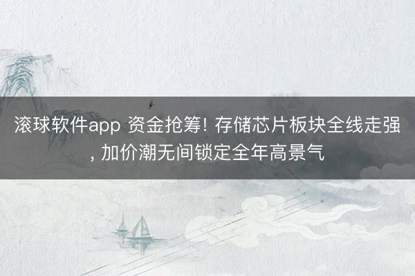滚球软件app 资金抢筹! 存储芯片板块全线走强， 加价潮无间锁定全年高景气