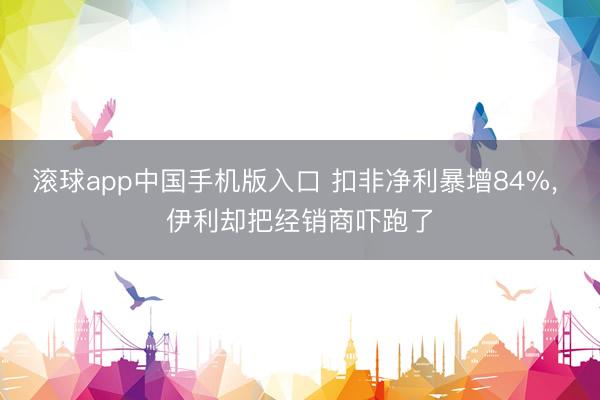 滚球app中国手机版入口 扣非净利暴增84%， 伊利却把经销商吓跑了
