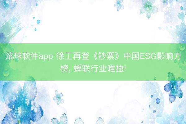 滚球软件app 徐工再登《钞票》中国ESG影响力榜， 蝉联行业唯独!