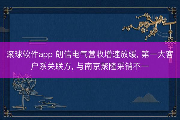 滚球软件app 朗信电气营收增速放缓， 第一大客户系关联方， 与南京聚隆采销不一