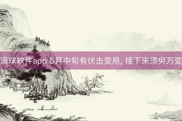 滚球软件app 5月中旬有伏击变局, 接下来须臾万变