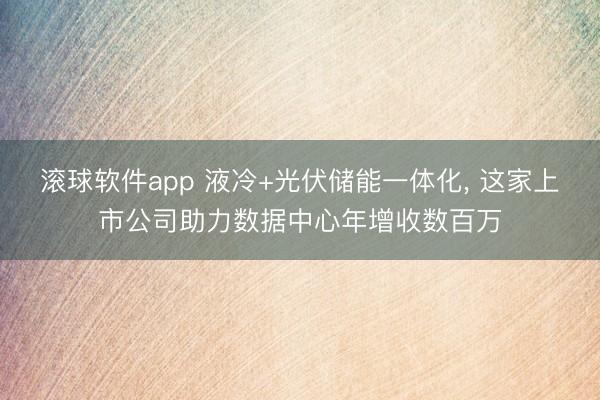 滚球软件app 液冷+光伏储能一体化， 这家上市公司助力数据中心年增收数百万