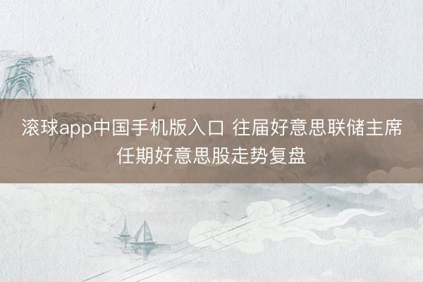 滚球app中国手机版入口 往届好意思联储主席任期好意思股走势复盘