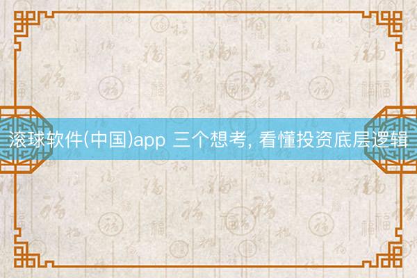 滚球软件(中国)app 三个想考, 看懂投资底层逻辑