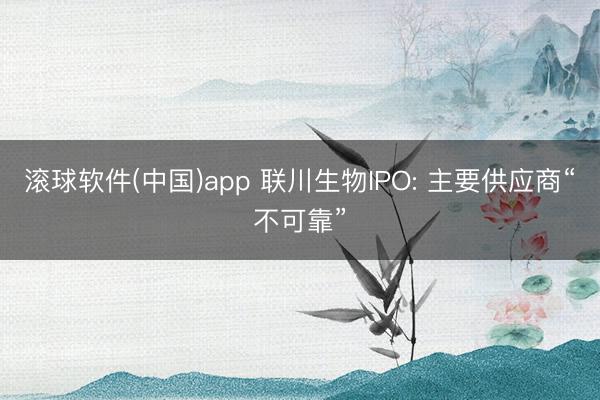 滚球软件(中国)app 联川生物IPO: 主要供应商“不可靠”
