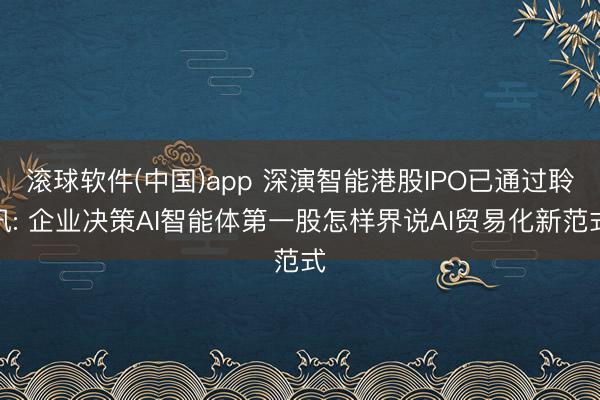 滚球软件(中国)app 深演智能港股IPO已通过聆讯: 企业决策AI智能体第一股怎样界说AI贸易化新范式