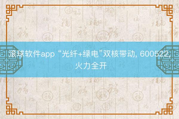 滚球软件app “光纤+绿电”双核带动, 600522, 火力全开