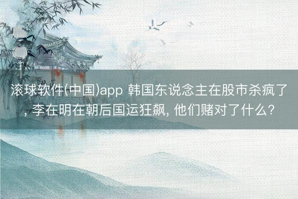 滚球软件(中国)app 韩国东说念主在股市杀疯了, 李在明在朝后国运狂飙, 他们赌对了什么?