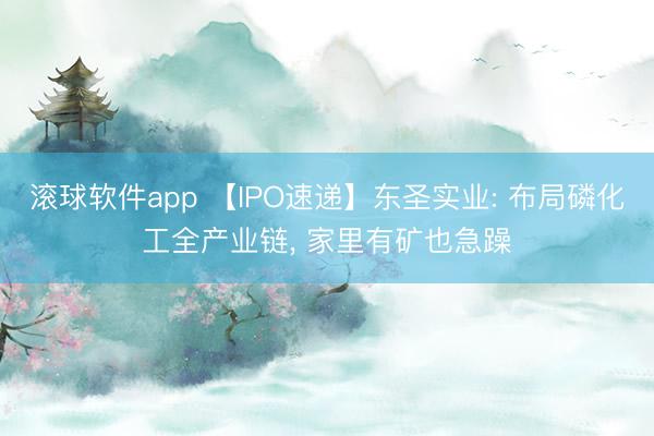 滚球软件app 【IPO速递】东圣实业: 布局磷化工全产业链, 家里有矿也急躁