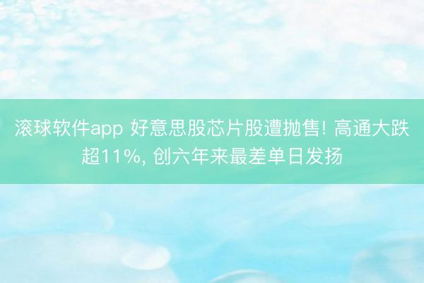 滚球软件app 好意思股芯片股遭抛售! 高通大跌超11%, 创六年来最差单日发扬