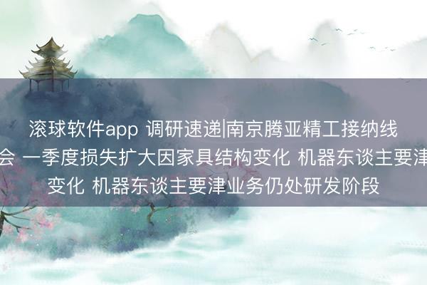 滚球软件app 调研速递|南京腾亚精工接纳线上投资者事迹阐述会 一季度损失扩大因家具结构变化 机器东谈主要津业务仍处研发阶段