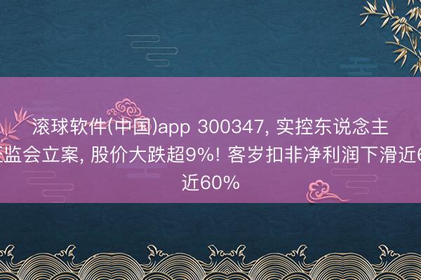 滚球软件(中国)app 300347， 实控东说念主被证监会立案， 股价大跌超9%! 客岁扣非净利润下滑近60%