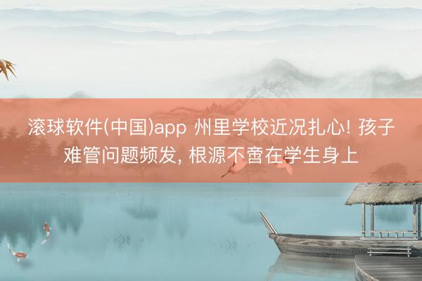 滚球软件(中国)app 州里学校近况扎心! 孩子难管问题频发， 根源不啻在学生身上