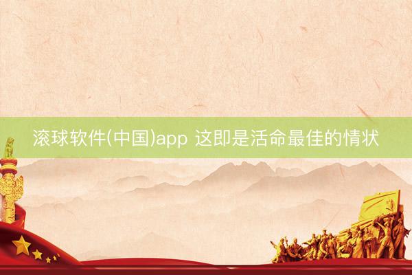 滚球软件(中国)app 这即是活命最佳的情状