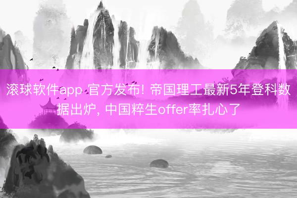 滚球软件app 官方发布! 帝国理工最新5年登科数据出炉, 中国粹生offer率扎心了