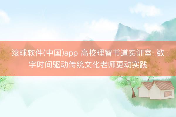 滚球软件(中国)app 高校理智书道实训室: 数字时间驱动传统文化老师更动实践