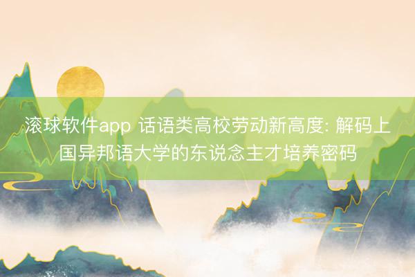滚球软件app 话语类高校劳动新高度: 解码上国异邦语大学的东说念主才培养密码