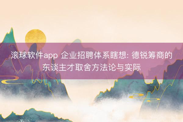 滚球软件app 企业招聘体系瞎想: 德锐筹商的东谈主才取舍方法论与实际