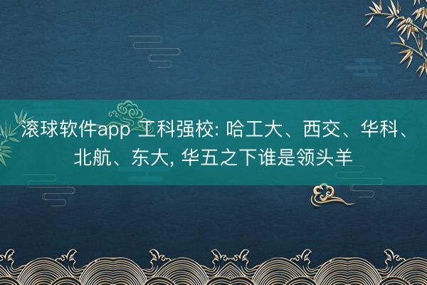 滚球软件app 工科强校: 哈工大、西交、华科、北航、东大， 华五之下谁是领头羊