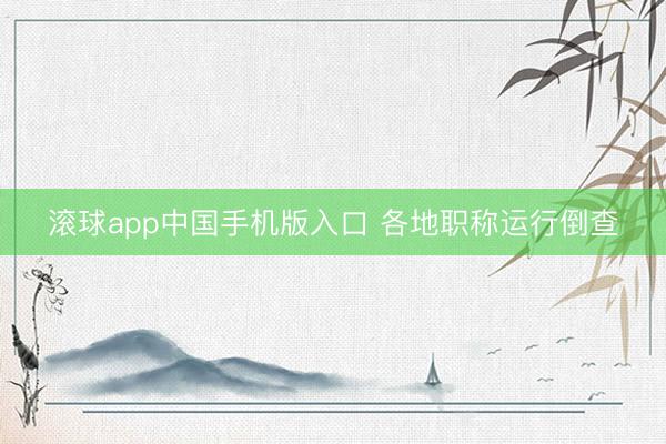 滚球app中国手机版入口 各地职称运行倒查