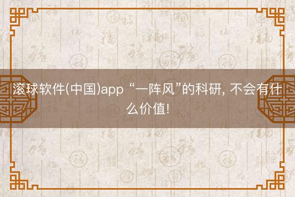 滚球软件(中国)app “一阵风”的科研， 不会有什么价值!