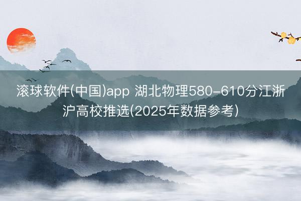 滚球软件(中国)app 湖北物理580-610分江浙沪高校推选(2025年数据参考)