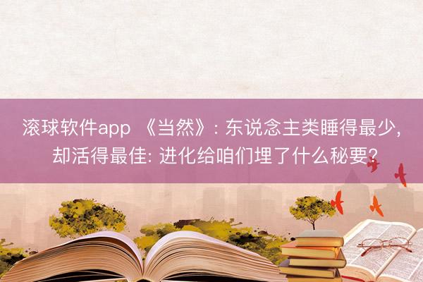 滚球软件app 《当然》: 东说念主类睡得最少, 却活得最佳: 进化给咱们埋了什么秘要?