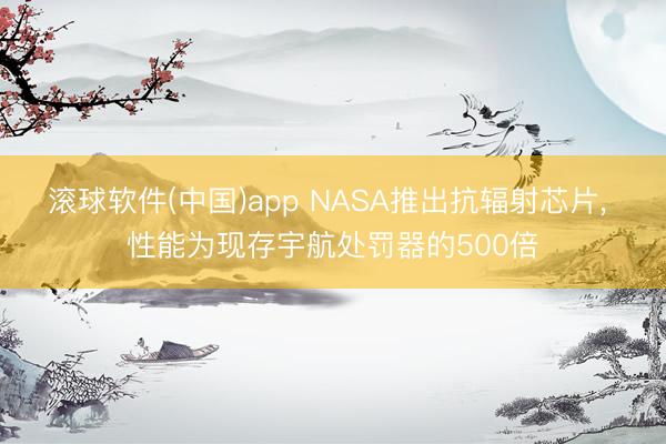 滚球软件(中国)app NASA推出抗辐射芯片， 性能为现存宇航处罚器的500倍