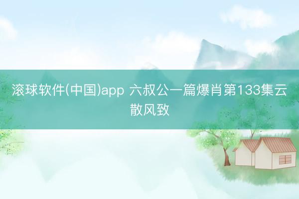 滚球软件(中国)app 六叔公一篇爆肖第133集云散风致