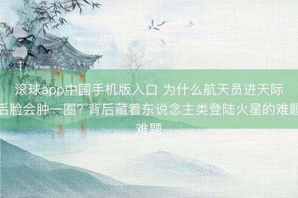滚球app中国手机版入口 为什么航天员进天际后脸会肿一圈? 背后藏着东说念主类登陆火星的难题