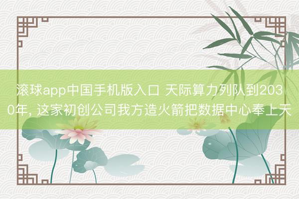 滚球app中国手机版入口 天际算力列队到2030年， 这家初创公司我方造火箭把数据中心奉上天