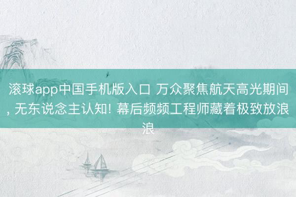 滚球app中国手机版入口 万众聚焦航天高光期间, 无东说念主认知! 幕后频频工程师藏着极致放浪