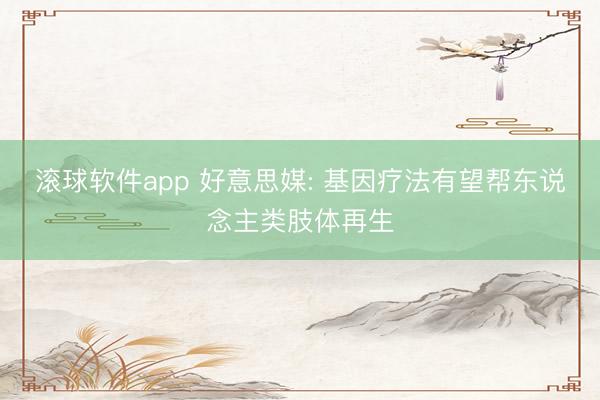滚球软件app 好意思媒: 基因疗法有望帮东说念主类肢体再生