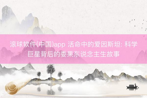滚球软件(中国)app 活命中的爱因斯坦: 科学巨星背后的委果东说念主生故事
