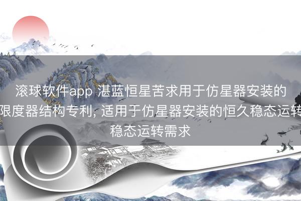滚球软件app 湛蓝恒星苦求用于仿星器安装的抽气限度器结构专利， 适用于仿星器安装的恒久稳态运转需求