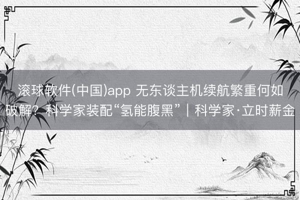滚球软件(中国)app 无东谈主机续航繁重何如破解?科学家装配“氢能腹黑”|科学家·立时薪金