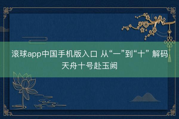 滚球app中国手机版入口 从“一”到“十” 解码天舟十号赴玉阙