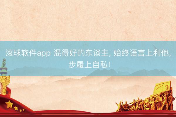 滚球软件app 混得好的东谈主, 始终语言上利他, 步履上自私!