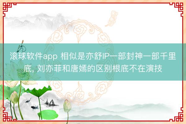 滚球软件app 相似是亦舒IP一部封神一部千里底， 刘亦菲和唐嫣的区别根底不在演技