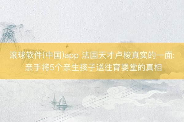 滚球软件(中国)app 法国天才卢梭真实的一面: 亲手将5个亲生孩子送往育婴堂的真相