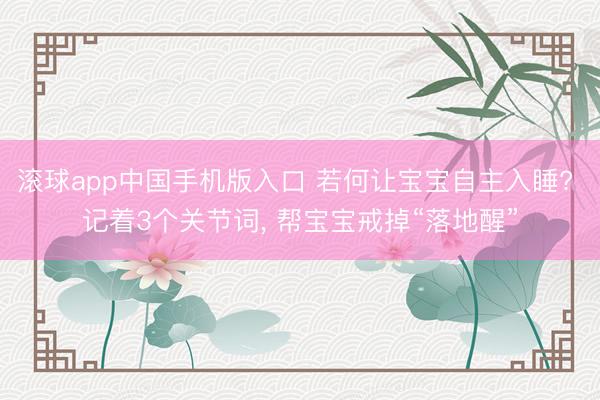 滚球app中国手机版入口 若何让宝宝自主入睡? 记着3个关节词， 帮宝宝戒掉“落地醒”