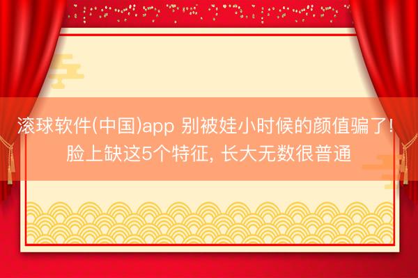 滚球软件(中国)app 别被娃小时候的颜值骗了! 脸上缺这5个特征， 长大无数很普通