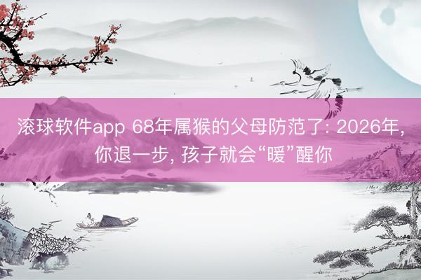 滚球软件app 68年属猴的父母防范了: 2026年， 你退一步， 孩子就会“暖”醒你