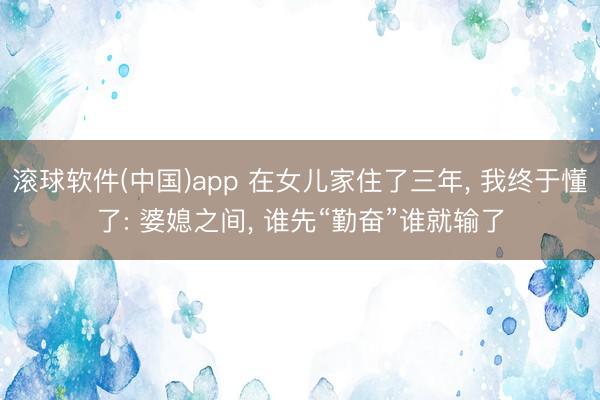 滚球软件(中国)app 在女儿家住了三年, 我终于懂了: 婆媳之间, 谁先“勤奋”谁就输了