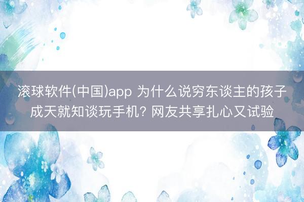 滚球软件(中国)app 为什么说穷东谈主的孩子成天就知谈玩手机? 网友共享扎心又试验