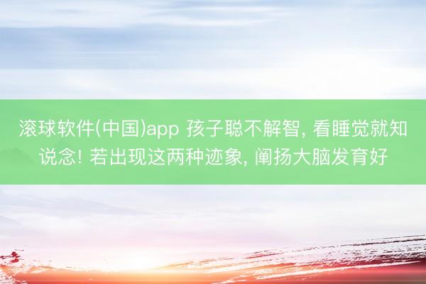 滚球软件(中国)app 孩子聪不解智， 看睡觉就知说念! 若出现这两种迹象， 阐扬大脑发育好