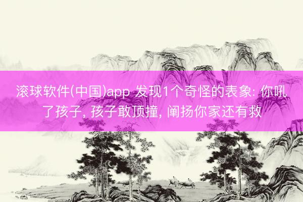 滚球软件(中国)app 发现1个奇怪的表象: 你吼了孩子， 孩子敢顶撞， 阐扬你家还有救