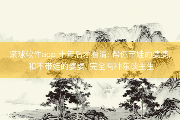滚球软件app 十年后才看清: 帮你带娃的婆婆， 和不带娃的婆婆， 完全两种东谈主生