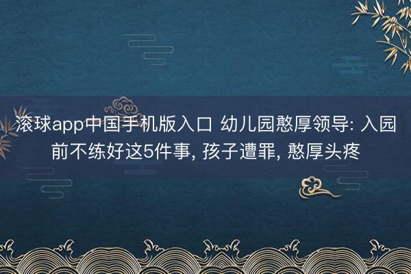滚球app中国手机版入口 幼儿园憨厚领导: 入园前不练好这5件事， 孩子遭罪， 憨厚头疼